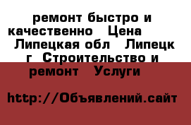 ремонт.быстро и качественно › Цена ­ 999 - Липецкая обл., Липецк г. Строительство и ремонт » Услуги   